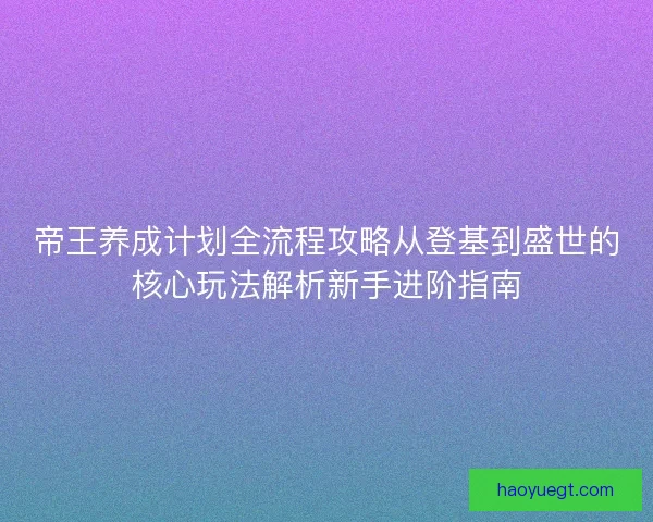 帝王养成计划全流程攻略从登基到盛世的核心玩法解析新手进阶指南