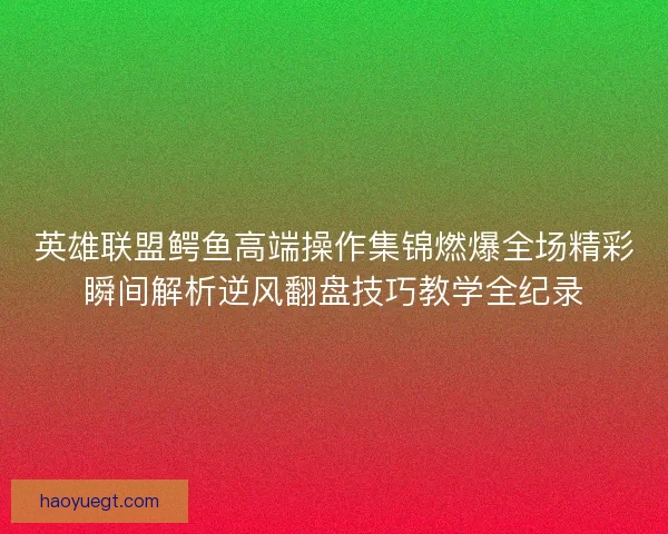 英雄联盟鳄鱼高端操作集锦燃爆全场精彩瞬间解析逆风翻盘技巧教学全纪录