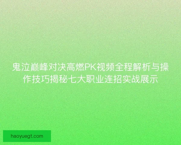 鬼泣巅峰对决高燃PK视频全程解析与操作技巧揭秘七大职业连招实战展示