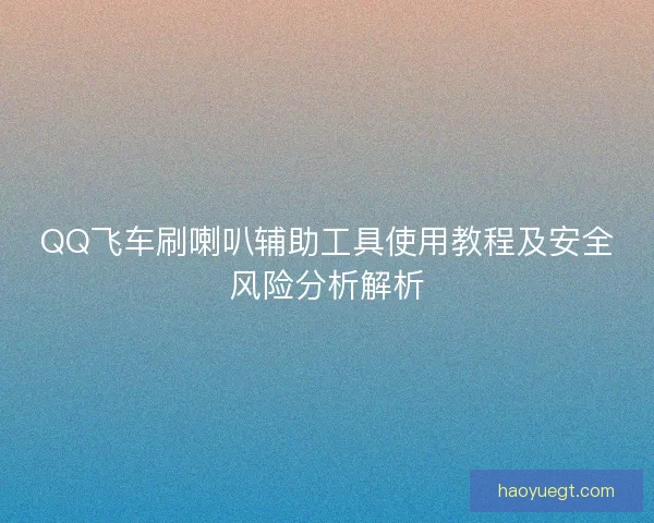 QQ飞车刷喇叭辅助工具使用教程及安全风险分析解析